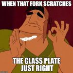 Just Right Pacha | WHEN THAT FORK SCRATCHES; THE GLASS PLATE JUST RIGHT | image tagged in just right pacha | made w/ Imgflip meme maker