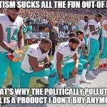 How About Just Playing Football? | LEFTISM SUCKS ALL THE FUN OUT OF LIFE; THAT'S WHY THE POLITICALLY POLLUTED NFL IS A PRODUCT I DON'T BUY ANYMORE | image tagged in miami dolphins kneeling,memes,leftists | made w/ Imgflip meme maker