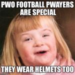 retard girl | PWO FOOTBALL PWAYERS ARE SPECIAL; THEY WEAR HELMETS TOO | image tagged in retard girl | made w/ Imgflip meme maker