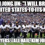 Kim Jong Un Defeats NFL | KIM JONG UN: "I WILL BRING THE UNITED STATES TO ITS KNEES!"; NFL PLAYERS: "ALL HAIL, KIM JONG UN!" | image tagged in kim jong un defeats nfl,nfl kneeling,nfl players,protest nfl,north korea | made w/ Imgflip meme maker