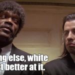 Racism is dumb but funny.  | You know there are racists among every race. Like everything else, white folks are just better at it. | image tagged in pulp fiction meme,racism,racist,troll,funny meme,memes | made w/ Imgflip meme maker