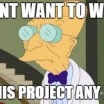 futurama | I DONT WANT TO WORK; ON THIS PROJECT ANY MORE | image tagged in futurama | made w/ Imgflip meme maker