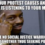 Kneel | IF YOUR PROTEST CAUSES ANGER, NO ONE IS LISTENING TO YOUR MESSAGE; YOU ARE NO SOCIAL JUSTICE WARRIOR, YOU ARE JUST ANOTHER THUG SEEKING PUBLICITY. | image tagged in kneel | made w/ Imgflip meme maker