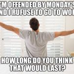 Hoping to be Offended | I'M OFFENDED BY MONDAY'S AND I RUFUSE TO GO TO WORK; HOW LONG DO YOU THINK THAT WOULD LAST? | image tagged in hoping to be offended | made w/ Imgflip meme maker