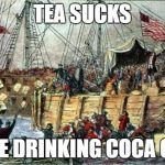 Boston Tea Party | TEA SUCKS; WERE DRINKING COCA COLA | image tagged in boston tea party | made w/ Imgflip meme maker