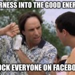 Happy Gilmore | HARNESS INTO THE GOOD ENERGY; BLOCK EVERYONE ON FACEBOOK | image tagged in happy gilmore | made w/ Imgflip meme maker
