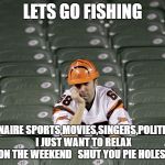nfl bengals no touchdown | LETS GO FISHING; MILLIONAIRE SPORTS,MOVIES,SINGERS,POLITICIANS,
 I JUST WANT TO RELAX ON THE WEEKEND 

SHUT YOU PIE HOLES | image tagged in nfl bengals no touchdown | made w/ Imgflip meme maker