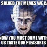 Pinhead larry | YOU SOLVED THE MEMES WE CAME; NOW YOU MUST COME WITH US
TASTE OUR PLEASURES | image tagged in pinhead larry | made w/ Imgflip meme maker