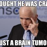 McCainCantIfNot | THOUGHT HE WAS CRAZY; JUST A BRAIN TUMOR | image tagged in mccaincantifnot | made w/ Imgflip meme maker
