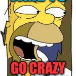 crazy homer1 | TIME TO; GO CRAZY HAHAHAHA | image tagged in crazy homer1 | made w/ Imgflip meme maker