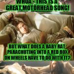 I've known guys like this | WHOA - THIS IS A GREAT MOTÖRHEAD SONG! BUT WHAT DOES A BABY RAT PARACHUTING INTO A RED BOX ON WHEELS HAVE TO DO WITH IT? MAN - LEMMY DIED FOR OUR SINS AND THIS IS THE BEST WE CAN DO? | image tagged in stoner brad pitt,memes,motorhead,rock and roll,rock music,commercials | made w/ Imgflip meme maker
