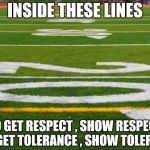 "The 1% that get 99% of the headlines" - Boomer Esiason | INSIDE THESE LINES; TO GET RESPECT , SHOW RESPECT   
TO GET TOLERANCE , SHOW TOLERANCE | image tagged in football field,arrogant rich man,nfl,whiners,who wants to be a millionaire | made w/ Imgflip meme maker