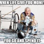 Rich Homeless Man | WHEN LIFE GIVE YOU MONEY; YOU GO AND SPEND IT | image tagged in homeless | made w/ Imgflip meme maker