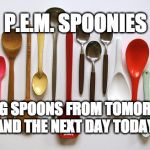 Spoons | P.E.M. SPOONIES; USING SPOONS FROM TOMORROW AND THE NEXT DAY TODAY. | image tagged in spoons | made w/ Imgflip meme maker