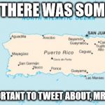 Puerto Rico | IF ONLY THERE WAS SOMETHING; MORE IMPORTANT TO TWEET ABOUT, MR PRESIDENT | image tagged in puerto rico | made w/ Imgflip meme maker