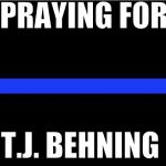 Thin blue line | PRAYING FOR; T.J. BEHNING | image tagged in thin blue line | made w/ Imgflip meme maker