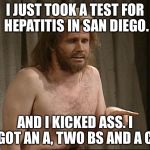 Will Ferrell on SNL takes Hepatitis test in San Diego | I JUST TOOK A TEST FOR HEPATITIS IN SAN DIEGO. AND I KICKED ASS. I GOT AN A, TWO BS AND A C. | image tagged in will ferrell snl,hepatitis,san diego,health care,model,meme | made w/ Imgflip meme maker