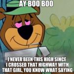 yogi bear weed | AY BOO BOO; I NEVER BEEN THIS HIGH SINCE I CROSSED THAT HIGHWAY WITH THAT GIRL, YOU KNOW WHAT SAYING | image tagged in yogi bear weed,memes,yogi bear | made w/ Imgflip meme maker