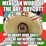Mexican Word Of The Day | MEXICAN WORD OF THE DAY: BOYCOTT; HE MIGHT HAVE KNELT FOR THE ANTHEM, BUT THE BOYCOTT THE FOOTBALL OKAY | image tagged in mexican word of the day | made w/ Imgflip meme maker