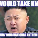 Kim Jung Un | I WOULD TAKE KNEE; #KNOWCOMMONSENSE; DURING YOUR NATIONAL ANTHEM TOO | image tagged in kim jung un | made w/ Imgflip meme maker