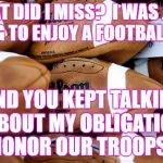 Patriots Footballs | WHAT DID I MISS?  I WAS JUST TRYING TO ENJOY A FOOTBALL GAME; AND YOU KEPT TALKING ABOUT MY OBLIGATION TO HONOR OUR TROOPS ??? | image tagged in patriots footballs | made w/ Imgflip meme maker