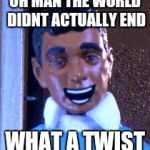 What a Twist | OH MAN THE WORLD DIDNT ACTUALLY END; WHAT A TWIST | image tagged in what a twist | made w/ Imgflip meme maker