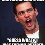 Jim Carrey Duh | WE ALL HAVE THAT ONE FRIEND WHO'S LIKE; "GUESS WHAT? I JUST FRENCH-BRAIDED MY SHOELACES!" | image tagged in jim carrey duh,that one friend | made w/ Imgflip meme maker