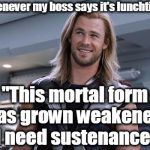 Thor Enanos | Whenever my boss says it's lunchtime:; "This mortal form has grown weakened.  I need sustenance." | image tagged in thor,humor,funny,boss | made w/ Imgflip meme maker