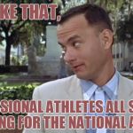 Kneel, Forest, Kneel! | AND JUST LIKE THAT, PROFESSIONAL ATHLETES ALL STARTED KNEELING FOR THE NATIONAL ANTHEM. | image tagged in forest gump,nfl,take a knee | made w/ Imgflip meme maker