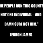 solid black | "THE PEOPLE RUN THIS COUNTRY, LEBRON JAMES NOT ONE INDIVIDUAL -  AND DAMN SURE NOT HIM." | image tagged in solid black | made w/ Imgflip meme maker