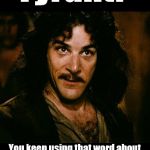 You keep using that word about the President. I do not think it means what you think it means. | "Tyrant?"; You keep using that word about the President. I do not think it means what you think it means. | image tagged in inigo montoya,tyrant,politics,tyranny,not tranny | made w/ Imgflip meme maker