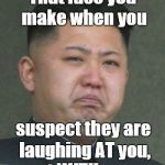 Unhappy for good reason: Real tyrants have thin skin. | That face you make when you; suspect they are laughing AT you, not WITH you... | image tagged in kim jong unhappy,kim ill,laughing at me,laughing with me,that face you make when,thin skin | made w/ Imgflip meme maker