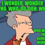A referenceto ,The Monotones "Book of Love"  | I WONDER, WONDER WHO, WHO-OO-OOH, WHO; WHO WROTE THE BOOK ON MEMES  ! | image tagged in futurama fry,memes,funny,music | made w/ Imgflip meme maker