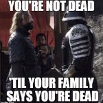 The Hound vs The Mountain | YOU'RE NOT DEAD; 'TIL YOUR FAMILY SAYS YOU'RE DEAD | image tagged in the hound vs the mountain | made w/ Imgflip meme maker