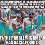 These guys are rich. | WE ARE THE EMBODIMENT OF THE AMERICAN DREAM, CHOSEN BY THE FREE MARKET FOR OUR TALENTS AND MAKING MILLIONS PER YEAR DOING WHAT WE LOVE; BUT THE PROBLEM IS AMERICA HAS RACIAL ISSUES | image tagged in miami dolphins kneeling,memes,blm,hypocrisy,racists,leftists | made w/ Imgflip meme maker