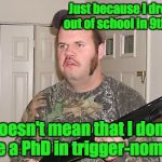 Redneck gun | Just because I dropped out of school in 9th grade; doesn't mean that I don't have a PhD in trigger-nometry. | image tagged in redneck gun | made w/ Imgflip meme maker