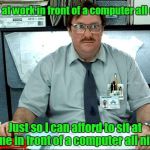 I Was Told There Would Be | I sit at work in front of a computer all day. Just so I can afford to sit at home in front of a computer all night. | image tagged in memes,i was told there would be | made w/ Imgflip meme maker