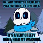 PAPYRUSSSSS | OK. WHATEVER YOU DO, DO NOT PLAY FIVE NIGHTS AT FREDDY'S. IT'S A VERY CREEPY GAME. HEED MY WARNING. | image tagged in papyrusssss | made w/ Imgflip meme maker