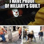 When someone says that liberals will take action | I HAVE PROOF OF HILLARY'S GUILT | image tagged in it clown concrete pour | made w/ Imgflip meme maker