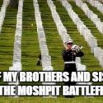 Military Cemetary | ALL OF MY BROTHERS AND SISTERS IN THE MOSHPIT BATTLEFIELD | image tagged in military cemetary | made w/ Imgflip meme maker