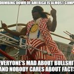 TerryCrewsIdiocracy | THE DUMBING DOWN OF AMERICA IS ALMOST COMPLETE; EVERYONE'S MAD ABOUT BULLSHIT AND NOBODY CARES ABOUT FACTS | image tagged in terrycrewsidiocracy | made w/ Imgflip meme maker