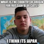 That is incorrect Stan the Russian blue cats originate from Ukraine. | WHAT IS THE COUNTRY OF ORIGIN FOR RUSSIAN BLUE CATS? I THINK ITS JAPAN | image tagged in stupid student stan,memes,cats,funny,japan,russia | made w/ Imgflip meme maker