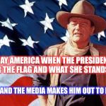 John Wayne  | IT'S A SAD DAY AMERICA WHEN THE PRESIDENT STANDS UP FOR THE FLAG AND WHAT SHE STANDS FOR; AND THE MEDIA MAKES HIM OUT TO BE THE BAD GUY | image tagged in john wayne | made w/ Imgflip meme maker