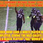 Black power player | SEATTLE SEAHAWKS MICHAEL BENNET GIVES THE "BLACK POWER" SALUTE AFTER TACKLING A WHITE PLAYER. I WONDER HOW LONG A WHITE PLAYER WOULD BE EMPLOYED, GIVING THE NAZI SALUTE AFTER TACKLING A BLACK PLAYER? THAT WOULD BE RACIST. | image tagged in black power player | made w/ Imgflip meme maker