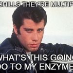 grease460 | I GOT CHILLS THEY'RE MULTIPLYING! WHAT'S THIS GOING TO DO TO MY ENZYMES??? | image tagged in grease460 | made w/ Imgflip meme maker