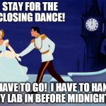 cinderella | STAY FOR THE CLOSING DANCE! I HAVE TO GO!  I HAVE TO HAND MY LAB IN BEFORE MIDNIGHT!! | image tagged in cinderella | made w/ Imgflip meme maker