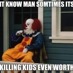 Pennywise Sitting On Porch | I DONT KNOW MAN SOMTIMES ITS LIKE; IS KILLING KIDS EVEN WORTH IT | image tagged in pennywise sitting on porch | made w/ Imgflip meme maker