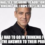 clooney | I HAD TO STOP GOING TO AUDITIONS THINKING, 'OH, I HOPE THEY LIKE ME.'; I HAD TO GO IN THINKING I WAS THE ANSWER TO THEIR PROBLEM | image tagged in clooney | made w/ Imgflip meme maker