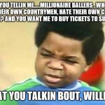 What you talkin bout Willis | SO YOU TELLIN ME.....MILLIONAIRE BALLERS , WHOSE FANS ARE THEIR OWN COUNTRYMEN, HATE THEIR OWN COUNTRY AND COUNTRYMEN? AND YOU WANT ME TO BUY TICKETS TO SUPPORT THEM? WHAT YOU TALKIN BOUT, WILLIS?!! | image tagged in what you talkin bout willis | made w/ Imgflip meme maker