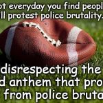 Deflated football | It's not everyday you find people who will protest police brutality.... By disrespecting the flag and anthem that protect us from police brutality. | image tagged in deflated football,football,nfl,liberal logic,nfl football,liberals | made w/ Imgflip meme maker